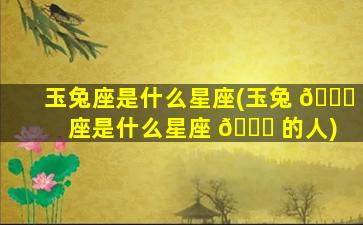 玉兔座是什么星座(玉兔 🐋 座是什么星座 🐋 的人)